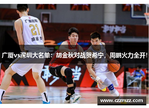 广厦vs深圳大名单：胡金秋对战贺希宁，周鹏火力全开！
