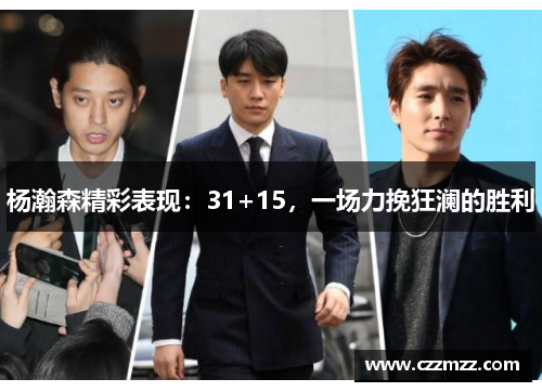杨瀚森精彩表现：31+15，一场力挽狂澜的胜利