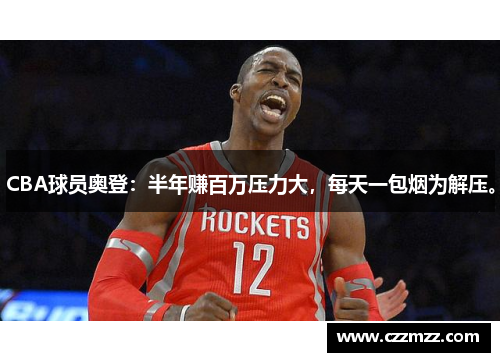 CBA球员奥登：半年赚百万压力大，每天一包烟为解压。