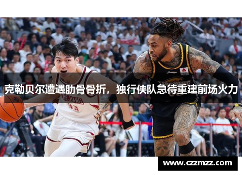 克勒贝尔遭遇肋骨骨折，独行侠队急待重建前场火力